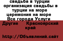 свадьба в турции, организация свадьбы в турции на море, церемония на море - Все города Услуги » Другие   . Красноярский край